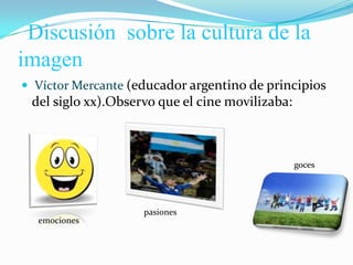 Discusión  sobre la cultura de la imagenVíctor Mercante (educador argentino de principios del siglo xx).Observo que el cine movilizaba:gocespasionesemociones
