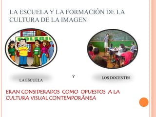 LA ESCUELA Y LA FORMACIÓN DE LA CULTURA DE LA IMAGENYLOS DOCENTESLA ESCUELAERAN CONSIDERADOS  COMO  OPUESTOS  A LA CULTURA VISUAL CONTEMPORÁNEA