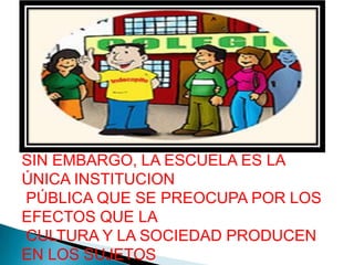 SIN EMBARGO, LA ESCUELA ES LA ÚNICA INSTITUCION PÚBLICA QUE SE PREOCUPA POR LOS EFECTOS QUE LA CULTURA Y LA SOCIEDAD PRODUCEN EN LOS SUJETOS