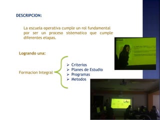 DESCRIPCION:
Logrando una:
Formacion Integral
Criterios
Planes de Estudio
Programas
Metodos
La escuela operativa cumple un rol fundamental
por ser un proceso sistematico que cumple
diferentes etapas.