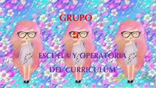 GRUPO
5
ESCUELA Y OPERATORIA
DEL CURRICULUM
 