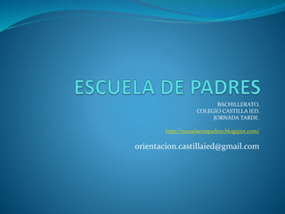 BACHILLERATO. 
COLEGIO CASTILLA IED. 
JORNADA TARDE. 
http://escuelaconpadres.blogspot.com/ 
orientacion.castillaied@gmail.com 
 