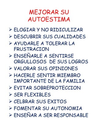 MEJORAR SU AUTOESTIMA ELOGIAR Y NO RIDICULIZAR DESCUBRIR SUS CUALIDADES AYUDARLE A TOLERAR LA FRUSTRACION ENSEÑARLE A SENTIRSE ORGULLOSOS  DE SUS LOGROS VALORAR SUS OPINIONES HACERLE SENTIR MIEMBRO IMPORTANTE DE LA FAMILIA EVITAR SOBREPROTECCION SER FLEXIBLES CELBRAR SUS EXITOS FOMENTAR SU AUTONOMIA ENSEÑAR A SER RESPONSABLE 