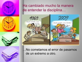 Ha cambiado mucho la manera
de entender la disciplina…
…No cometamos el error de pasarnos
de un extremo a otro.
 