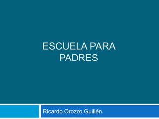 Escuela para Padres Ricardo Orozco Guillén. 