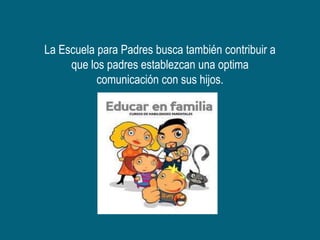 La Escuela para Padres busca también contribuir a
     que los padres establezcan una optima
           comunicación con sus hijos.
 