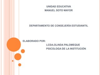 UNIDAD EDUCATIVA
MANUEL SOTO MAYOR
DEPARTAMENTO DE CONSEJERÍA ESTUDIANTIL
ELABORADO POR:
LCDA.OLINDA PALOMEQUE
PSICOLOGA DE LA INSTITUCIÓN
 