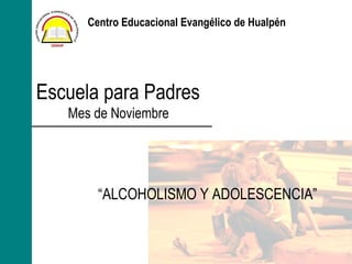 Centro Educacional Evangélico de Hualpén

Escuela para Padres
Mes de Noviembre

“ALCOHOLISMO Y ADOLESCENCIA”

 