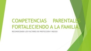 COMPETENCIAS PARENTALES
FORTALECIENDO A LA FAMILIA.
RECONOCIENDO LOS FACTORES DE PROTECCIÓN Y RIESGO
 