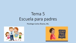 Tema 5
Escuela para padres
Psicólogo Carlos Álvarez, Ms.
 