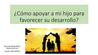 ¿Cómo apoyar a mi hijo para
favorecer su desarrollo?
Neuropsicóloga María
Reyna Guerrero
Celular: 4421910952
 