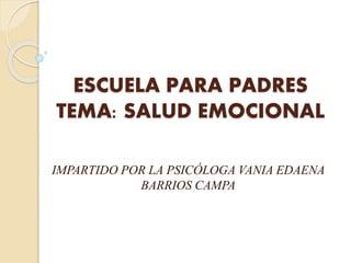 ESCUELA PARA PADRES
TEMA: SALUD EMOCIONAL
IMPARTIDO POR LA PSICÓLOGA VANIA EDAENA
BARRIOS CAMPA
 