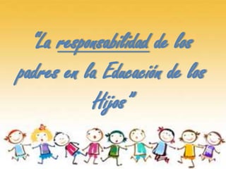 “La responsabilidad de los
padres en la Educación de los
           Hijos”
 