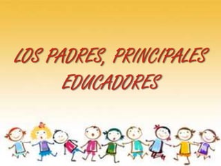 LOS PADRES, PRINCIPALES
      EDUCADORES
 