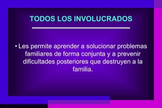 TODOS LOS INVOLUCRADOS


• Les permite aprender a solucionar problemas
    familiares de forma conjunta y a prevenir
   dificultades posteriores que destruyen a la
                     familia.
 