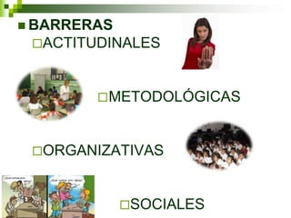  BARRERAS
ACTITUDINALES
METODOLÓGICAS
ORGANIZATIVAS
SOCIALES
 