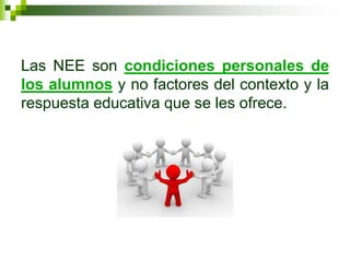 Las NEE son condiciones personales de
los alumnos y no factores del contexto y la
respuesta educativa que se les ofrece.
 
