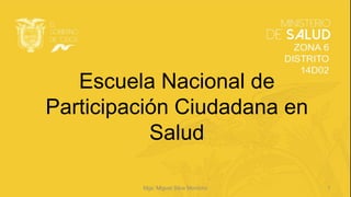 Escuela Nacional de
Participación Ciudadana en
Salud
Mgs. Miguel Silva Morocho 1
 