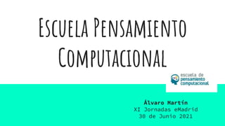 Escuela Pensamiento
Computacional
Álvaro Martín
XI Jornadas eMadrid
30 de Junio 2021
 