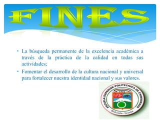 • La búsqueda permanente de la excelencia académica a
través de la práctica de la calidad en todas sus
actividades;
• Fomentar el desarrollo de la cultura nacional y universal
para fortalecer nuestra identidad nacional y sus valores.
 