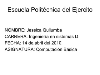 Escuela Politécnica del Ejercito NOMBRE: Jessica Quilumba CARRERA: Ingeniería en sistemas D FECHA: 14 de abril del 2010 ASIGNATURA: Computación Básica 