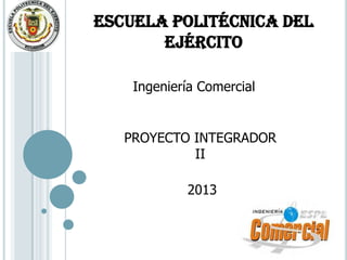 ESCUELA POLITÉCNICA DEL
       EJÉRCITO

    Ingeniería Comercial


   PROYECTO INTEGRADOR
            II

            2013
 