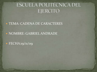 TEMA: CADENA DE CARACTERES NOMBRE: GABRIEL ANDRADE FECHA:19/11/09 ESCUELA POLITECNICA DEL EJERCITO 