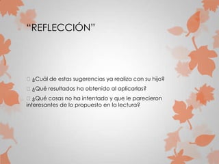 “REFLECCIÓN”
¿Cuál de estas sugerencias ya realiza con su hijo?
¿Qué resultados ha obtenido al aplicarlas?
¿Qué cosas no ha intentado y que le parecieron
interesantes de lo propuesto en la lectura?
 