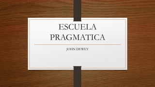 ESCUELA
PRAGMATICA
JOHN DEWEY
 