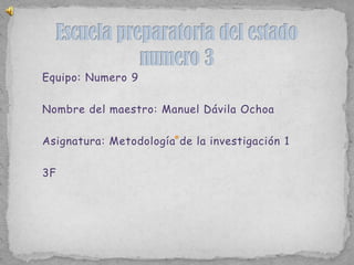 Escuela preparatoria del estado numero 3  Equipo: Numero 9 Nombre del maestro: Manuel Dávila Ochoa Asignatura: Metodología de la investigación 1 3F 