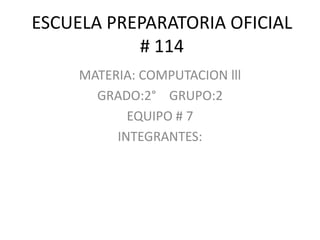 ESCUELA PREPARATORIA OFICIAL
           # 114
     MATERIA: COMPUTACION lll
       GRADO:2° GRUPO:2
            EQUIPO # 7
          INTEGRANTES:
 