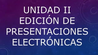 UNIDAD II
EDICIÓN DE
PRESENTACIONES
ELECTRÓNICAS
 