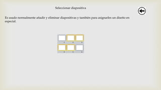 Seleccionar diapositiva
Es usado normalmente añadir y eliminar diapositivas y también para asignarles un diseño en
especial.
 