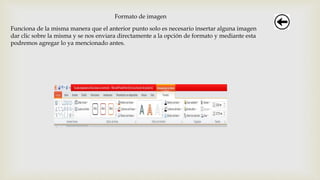 Formato de imagen
Funciona de la misma manera que el anterior punto solo es necesario insertar alguna imagen
dar clic sobre la misma y se nos enviara directamente a la opción de formato y mediante esta
podremos agregar lo ya mencionado antes.
 