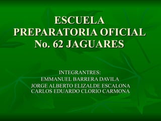 ESCUELA PREPARATORIA OFICIAL No. 62 JAGUARES INTEGRANTRES:  EMMANUEL BARRERA DAVILA  JORGE ALBERTO ELIZALDE ESCALONA CARLOS EDUARDO CLORIO CARMONA 