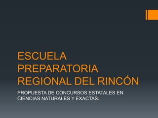 ESCUELA
PREPARATORIA
REGIONAL DEL RINCÓN
PROPUESTA DE CONCURSOS ESTATALES EN
CIENCIAS NATURALES Y EXACTAS.
 