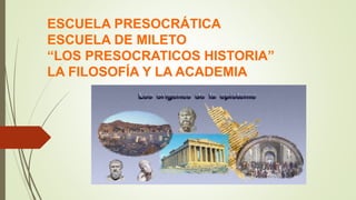 ESCUELA PRESOCRÁTICA
ESCUELA DE MILETO
“LOS PRESOCRATICOS HISTORIA”
LA FILOSOFÍA Y LA ACADEMIA
 