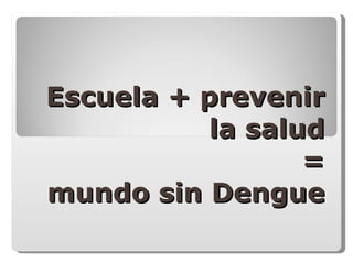 Escuela + prevenir la salud = mundo sin Dengue 