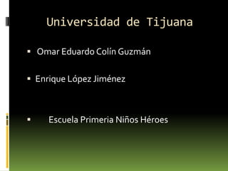 Universidad de Tijuana   Omar Eduardo Colín Guzmán  Enrique López Jiménez         Escuela Primeria Niños Héroes  
