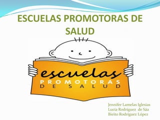 ESCUELAS PROMOTORAS DE
SALUD

Jennifer Lamelas Iglesias
Lucía Rodríguez de Sáa
Bieito Rodríguez López

 