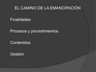 EL CAMINO DE LA EMANCIPACIÓN
- Finalidades
- Procesos y procedimientos.
- Contenidos
- Gestión
 