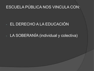 ESCUELA PÚBLICA NOS VINCULA CON:
- EL DERECHO A LA EDUCACIÓN
- LA SOBERANÍA (individual y colectiva)
 