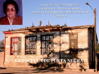 GRACIELA GUZMAN REYES ESCRITORA – INVESTIGADORA TALLER LITERARIO DEL ADULTO MAYOR COPIAPO LA ESCUELA DE PUNTA NEGRA 