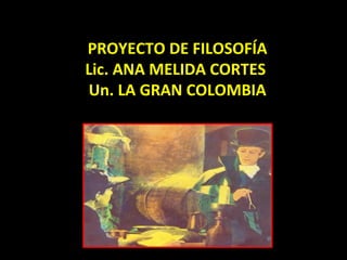PROYECTO DE FILOSOFÍA
Lic. ANA MELIDA CORTES
Un. LA GRAN COLOMBIA
 