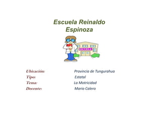 Escuela Reinaldo
Espinoza
Ubicación: Provincia de Tungurahua
Tipo: Estatal
Tema: La Motricidad
Docente: Mario Calero
 
