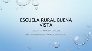 ESCUELA RURAL BUENA 
VISTA 
DOCENTE: MARINA LINARES 
IERD INSTITUTO DE PROMOCIÓN SOCIAL 
 