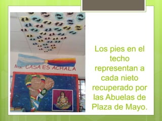 Los pies en el 
techo 
representan a 
cada nieto 
recuperado por 
las Abuelas de 
Plaza de Mayo. 
 