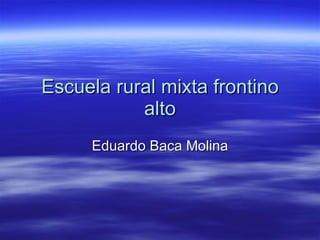 Escuela rural mixta frontino
           alto
     Eduardo Baca Molina
 