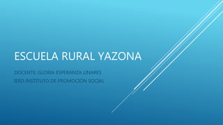 ESCUELA RURAL YAZONA 
DOCENTE: GLORIA ESPERANZA LINARES 
IERD INSTITUTO DE PROMOCIÓN SOCIAL 
 