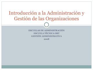 ESCUELAS DE ADMINISTRACIÓN ESCUELA TÉCNICA ORT GESTIÓN ADMINISTRATIVA 2008 Introducción a la Administración y Gestión de las Organizaciones 